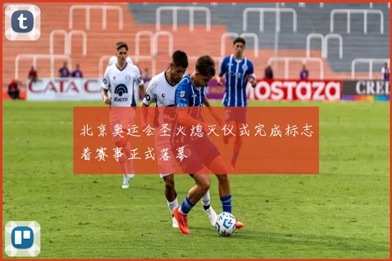 北京奥运会圣火熄灭仪式完成标志着赛事正式落幕