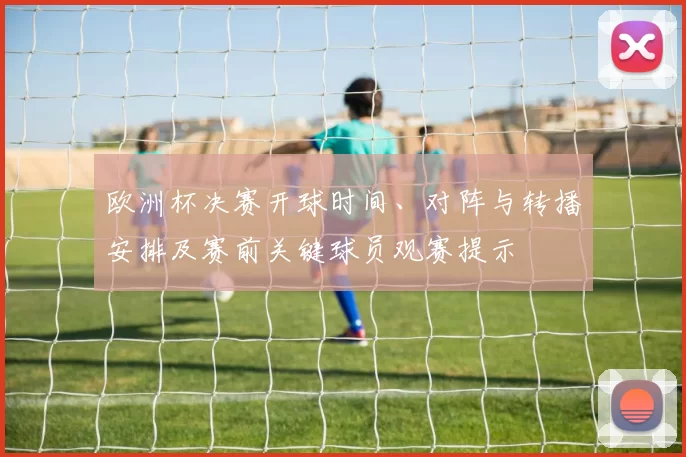 欧洲杯决赛开球时间、对阵与转播安排及赛前关键球员观赛提示