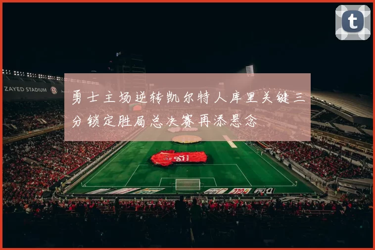 勇士主场逆转凯尔特人库里关键三分锁定胜局总决赛再添悬念