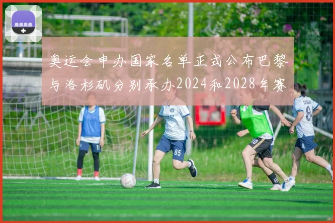 奥运会申办国家名单正式公布巴黎与洛杉矶分别承办2024和2028年赛事
