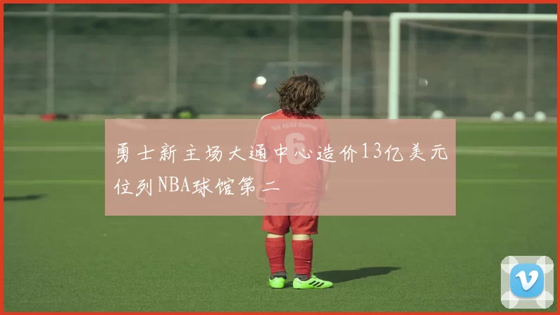 勇士新主场大通中心造价13亿美元位列NBA球馆第二