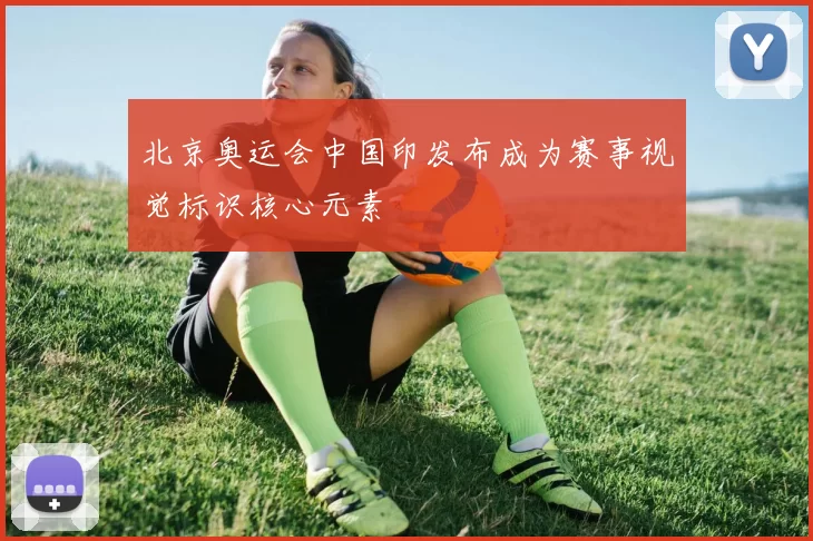 北京奥运会中国印发布成为赛事视觉标识核心元素