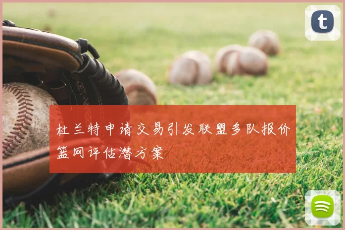 杜兰特申请交易引发联盟多队报价篮网评估潜方案