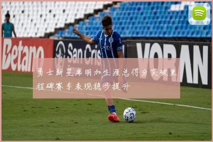 勇士新星库明加生涯总得分突破里程碑赛季表现稳步提升
