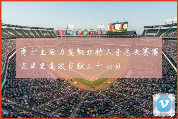 勇士主场力克凯尔特人夺总决赛赛点库里高效贡献三十七分