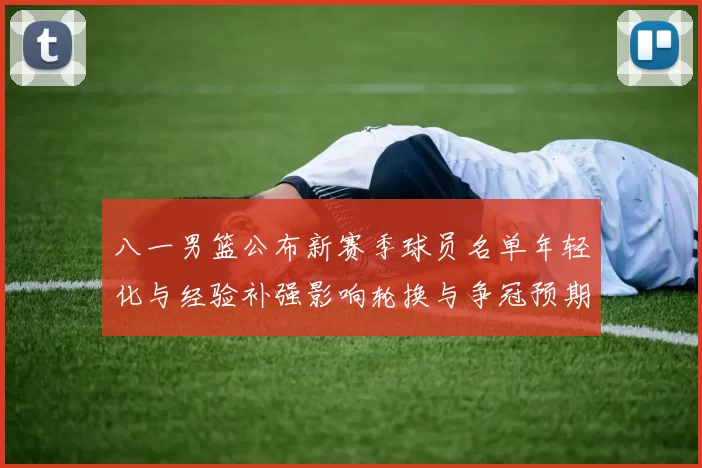 八一男篮公布新赛季球员名单年轻化与经验补强影响轮换与争冠预期