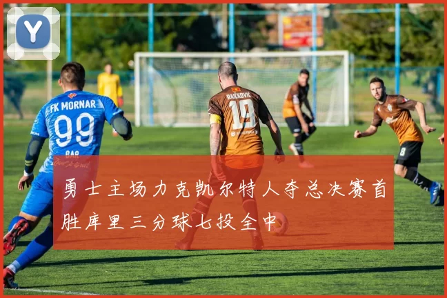 勇士主场力克凯尔特人夺总决赛首胜库里三分球七投全中